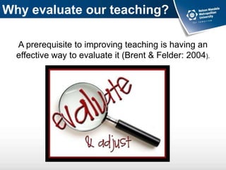 Why evaluate our teaching?
A prerequisite to improving teaching is having an
effective way to evaluate it (Brent & Felder: 2004).
 