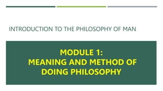 INTRODUCTION TO THE PHILOSOPHY OF MAN
MODULE 1:
MEANING AND METHOD OF
DOING PHILOSOPHY
 