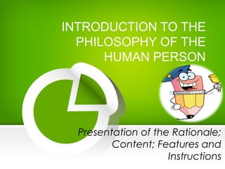 INTRODUCTION TO THE
PHILOSOPHY OF THE
HUMAN PERSON
Presentation of the Rationale;
Content; Features and
Instructions
 