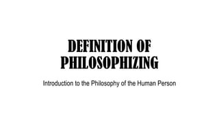 DEFINITION OF
PHILOSOPHIZING
Introduction to the Philosophy of the Human Person
 