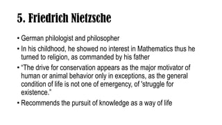 5. Friedrich Nietzsche
• German philologist and philosopher
• In his childhood, he showed no interest in Mathematics thus ...