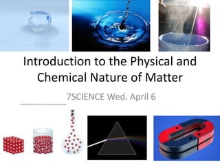 Introduction to the Physical and Chemical Nature of Matter 7SCIENCE Wed. April 6 
