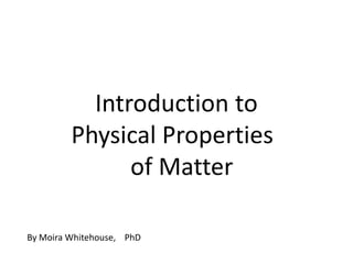 Introduction to
         Physical Properties
               of Matter

By Moira Whitehouse, PhD
 