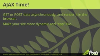 AJAX Time! 
GET or POST data asynchronously, and render it in the 
browser. 
Make your site more dynamic and “app” like. 
Building Applications: Introduction to the Pods JSON API // Josh Pollock // PodsCamp 2014 
 