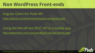 Non WordPress Front-ends 
Angular Client For Pods API 
https://github.com/bjoernklose/angular-wordpress-pods 
Using the WordPress REST API in a mobile app 
http://apppresser.com/using-wordpress-rest-api-mobile-app/ 
Building Applications: Introduction to the Pods JSON API // Josh Pollock // PodsCamp 2014 
 