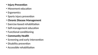 • Injury Prevention
• Movement education
• Ergonomics
• Sports injury prevention
• Chronic Disease Management
• Exercise-based rehabilitation
• Self-management education
• Functional conditioning
• Community Health
• Screening and early intervention
• Disability prevention
• Accessible rehabilitation
 