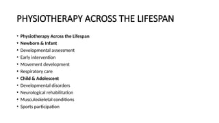 PHYSIOTHERAPY ACROSS THE LIFESPAN
• Physiotherapy Across the Lifespan
• Newborn & Infant
• Developmental assessment
• Early intervention
• Movement development
• Respiratory care
• Child & Adolescent
• Developmental disorders
• Neurological rehabilitation
• Musculoskeletal conditions
• Sports participation
 