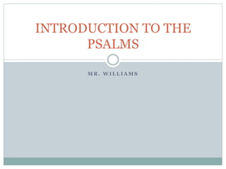 M R . W I L L I A M S
INTRODUCTION TO THE
PSALMS
 