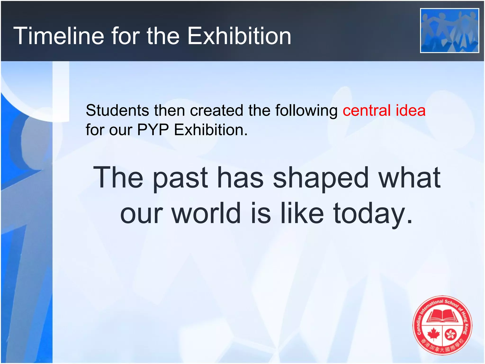 Timeline for the Exhibition

       Students then created the following central idea
       for our PYP Exhibition.


        The past has shaped what
          our world is like today.
 