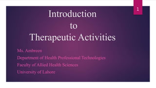 Introduction
to
Therapeutic Activities
Ms. Ambreen
Department of Health Professional Technologies
Faculty of Allied Health Sciences
University of Lahore
1
 