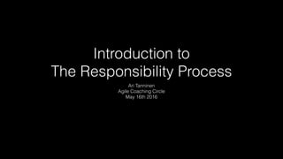 Introduction to
The Responsibility Process
Ari Tanninen
Agile Coaching Circle
May 16th 2016
 