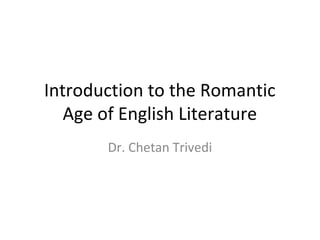 Introduction to the Romantic
Age of English Literature
Dr. Chetan Trivedi
 