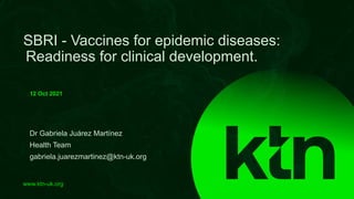 www.ktn-uk.org
Dr Gabriela Juárez Martínez
Health Team
gabriela.juarezmartinez@ktn-uk.org
SBRI - Vaccines for epidemic diseases:
Readiness for clinical development.
12 Oct 2021
 