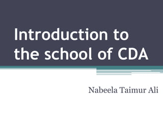 Introduction to 
the school of CDA 
Nabeela Taimur Ali 
 