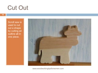 Cut Out
Scroll saw is
used to cut
out a shape
by cutting an
outline all in
one piece.
www.woodworkingtipsforwomen.com
18
 
