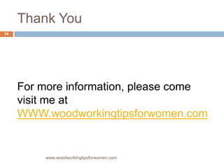 Thank You
www.woodworkingtipsforwomen.com
For more information, please come
visit me at
WWW.woodworkingtipsforwomen.com
24
 