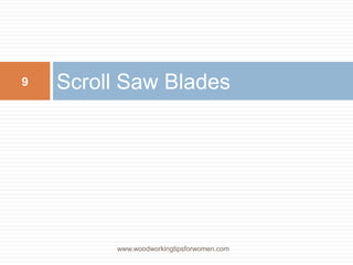 Scroll Saw Blades
www.woodworkingtipsforwomen.com
9
 