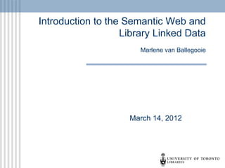 Introduction to the Semantic Web and
Library Linked Data
Marlene van Ballegooie

March 14, 2012

 