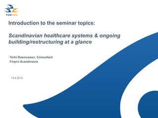 Introduction to the seminar topics:

Scandinavian healthcare systems & ongoing
building/restructuring at a glance

Terhi Rasmussen, Consultant
Finpro Scandinavia




 19.4.2012
 