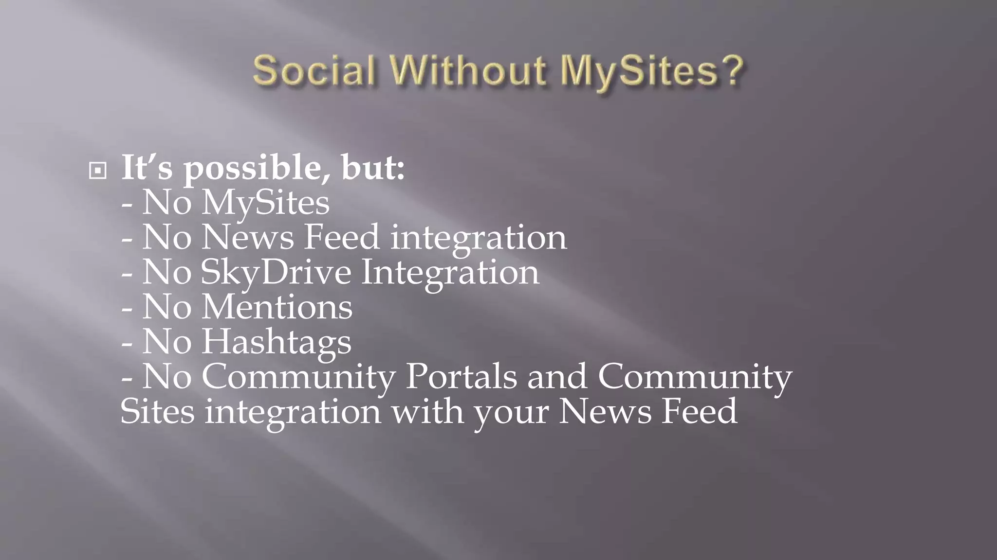 It’s possible, but: 
- No MySites 
- No News Feed integration 
- No SkyDrive Integration 
- No Mentions 
- No Hashtags 
- No Community Portals and Community 
Sites integration with your News Feed 
 