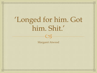 ‘Longed for him. Got
     him. Shit.’
         
      Margaret Atwood
 