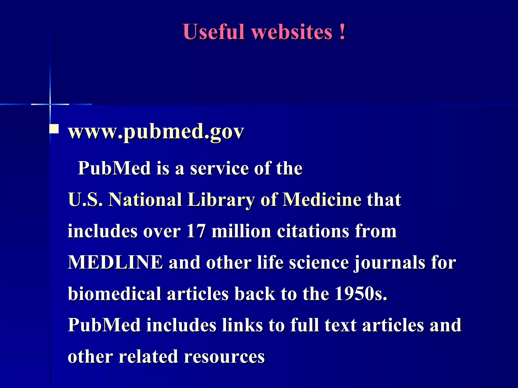 Useful websites ! www.pubmed.gov   PubMed is a service of the  U.S. National Library of Medicine  that includes over 17 million citations from MEDLINE and other life science journals for biomedical articles back to the 1950s. PubMed includes links to full text articles and other related resources   