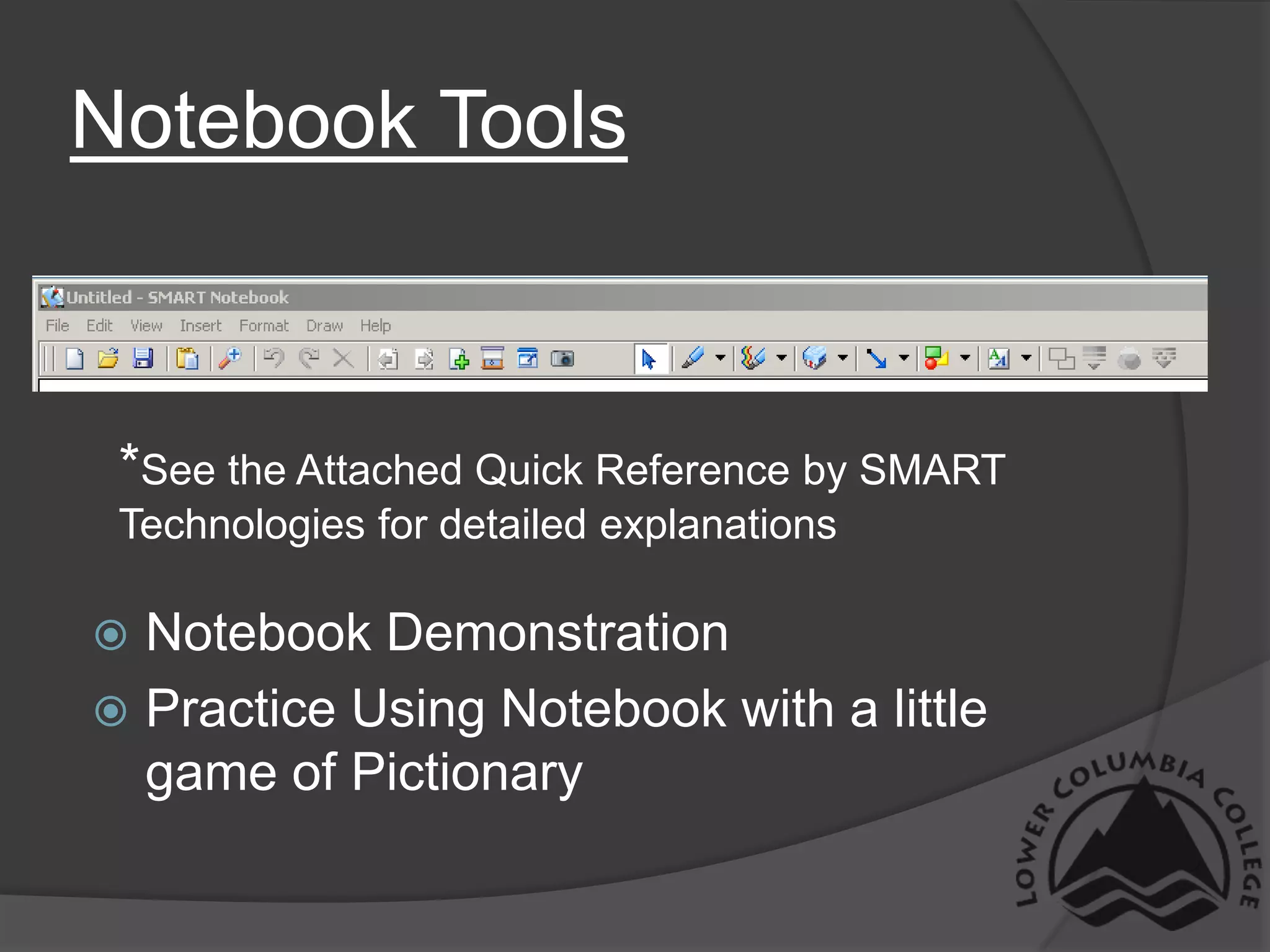 Notebook Tools*See the Attached Quick Reference by SMART Technologies for detailed explanationsNotebook DemonstrationPractice Using Notebook with a little game of Pictionary