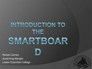 Introduction to the Smartboard Renee Carney eLearning Manger Lower Columbia College 