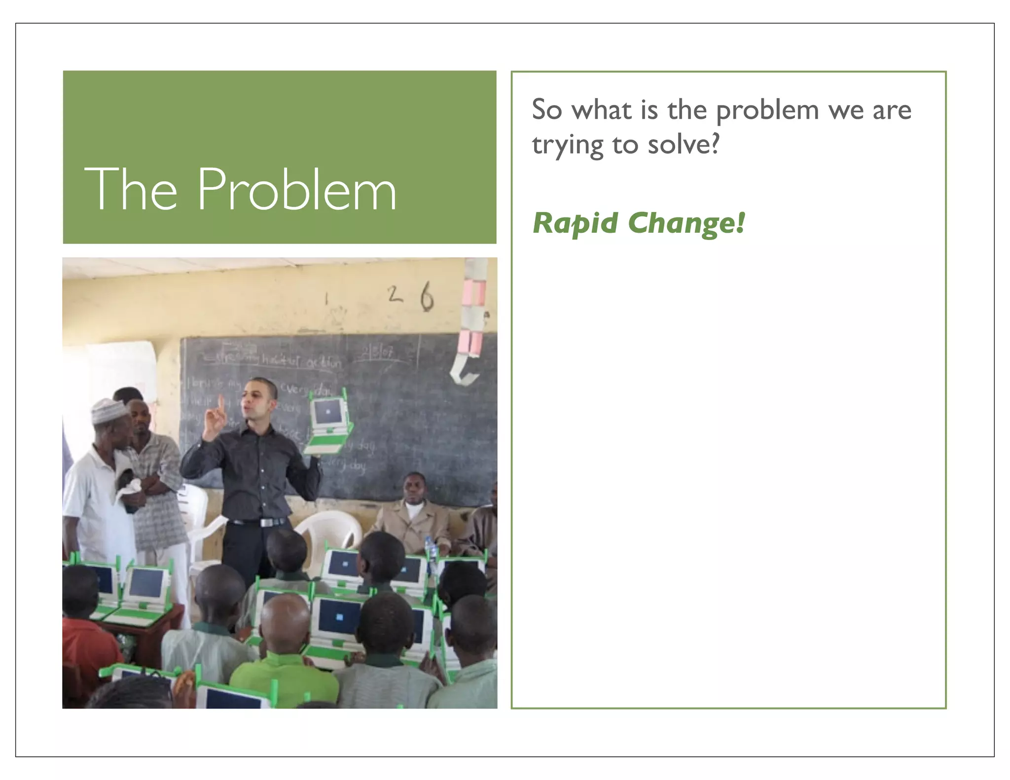 So what is the problem we are
              trying to solve?
The Problem   Rapid Change!
 