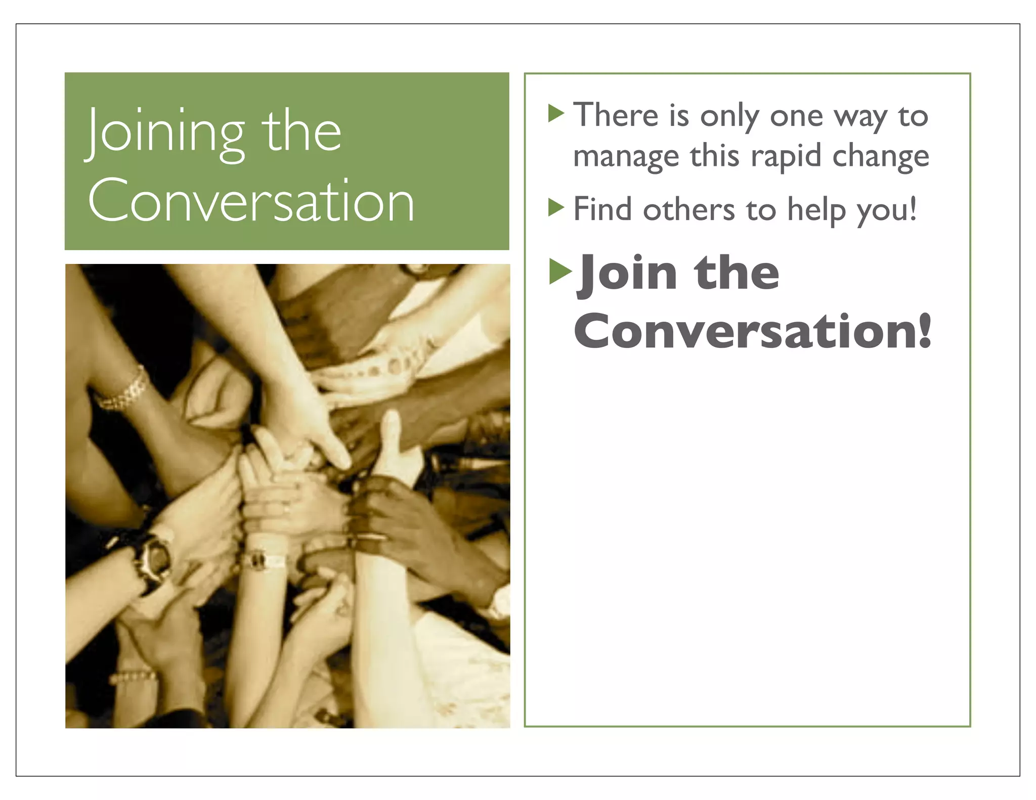 There is only one way to
Joining the    manage this rapid change
Conversation   Find others to help you!
               Join the
               Conversation!
 