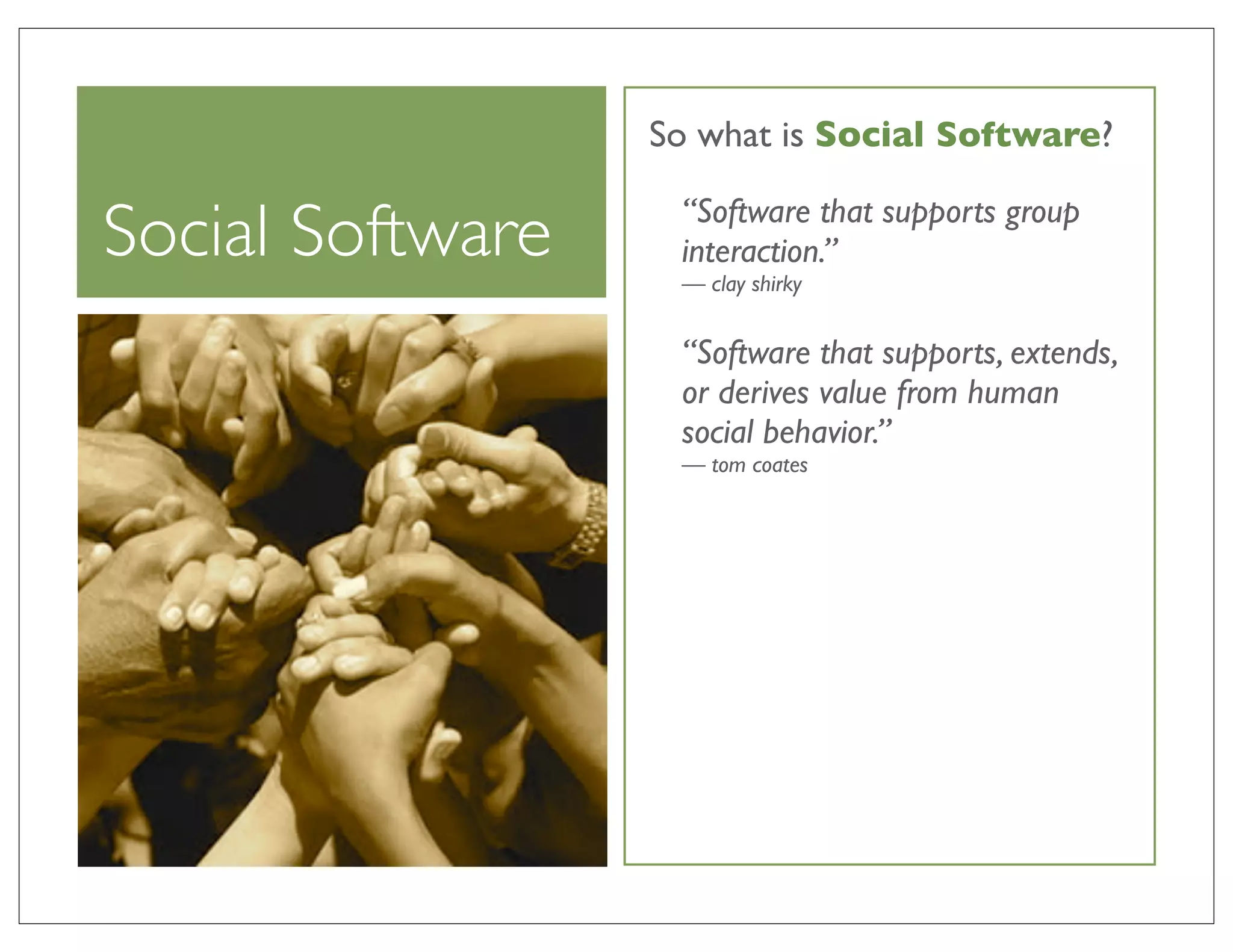 So what is Social Software?

Social Software    “Software that supports group
                   interaction.”
                   — clay shirky


                   “Software that supports, extends,
                   or derives value from human
                   social behavior.”
                   — tom coates
 