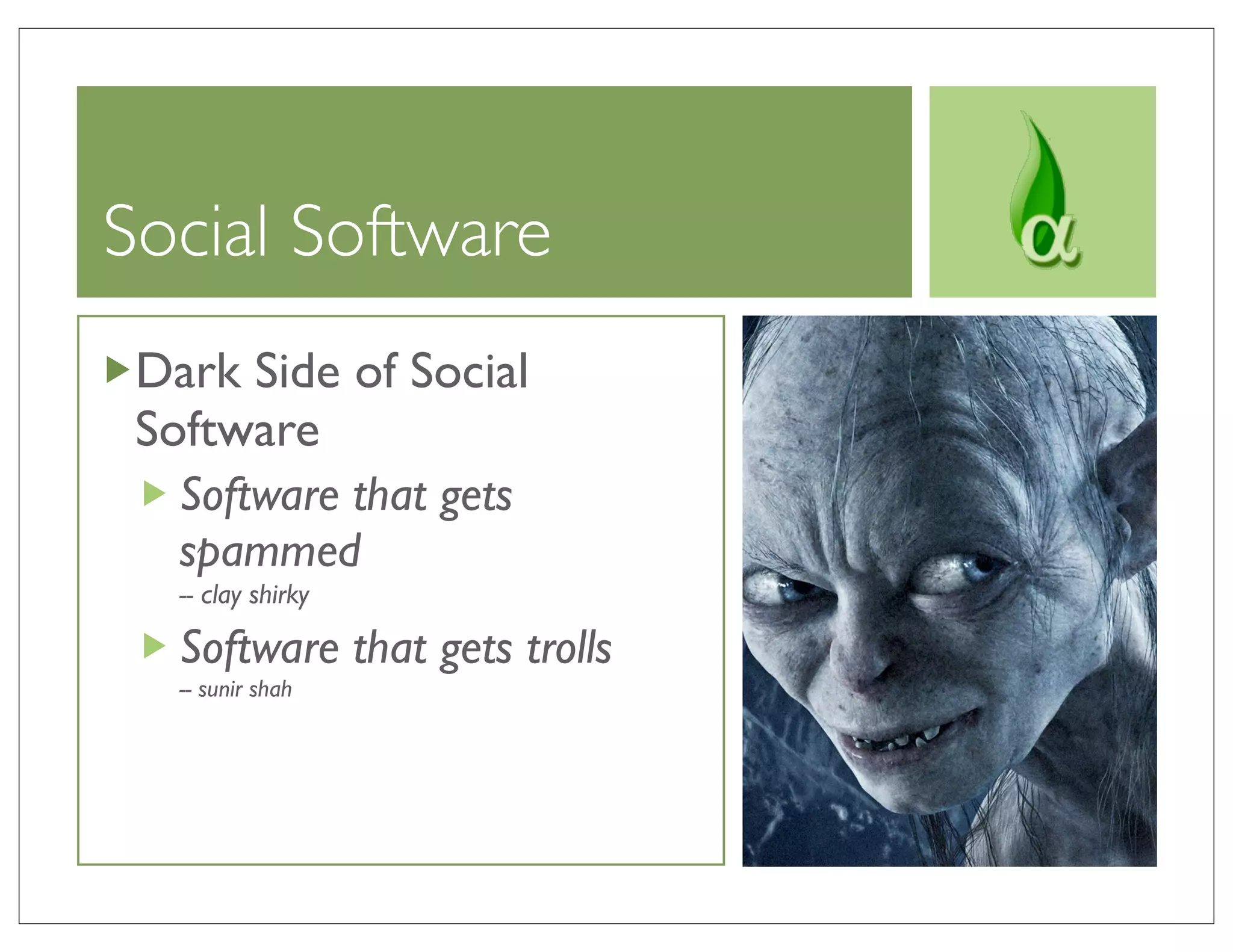 Social Software
 Dark Side of Social
 Software
   Software that gets
   spammed
   -- clay shirky

   Software that gets trolls
   -- sunir shah
 