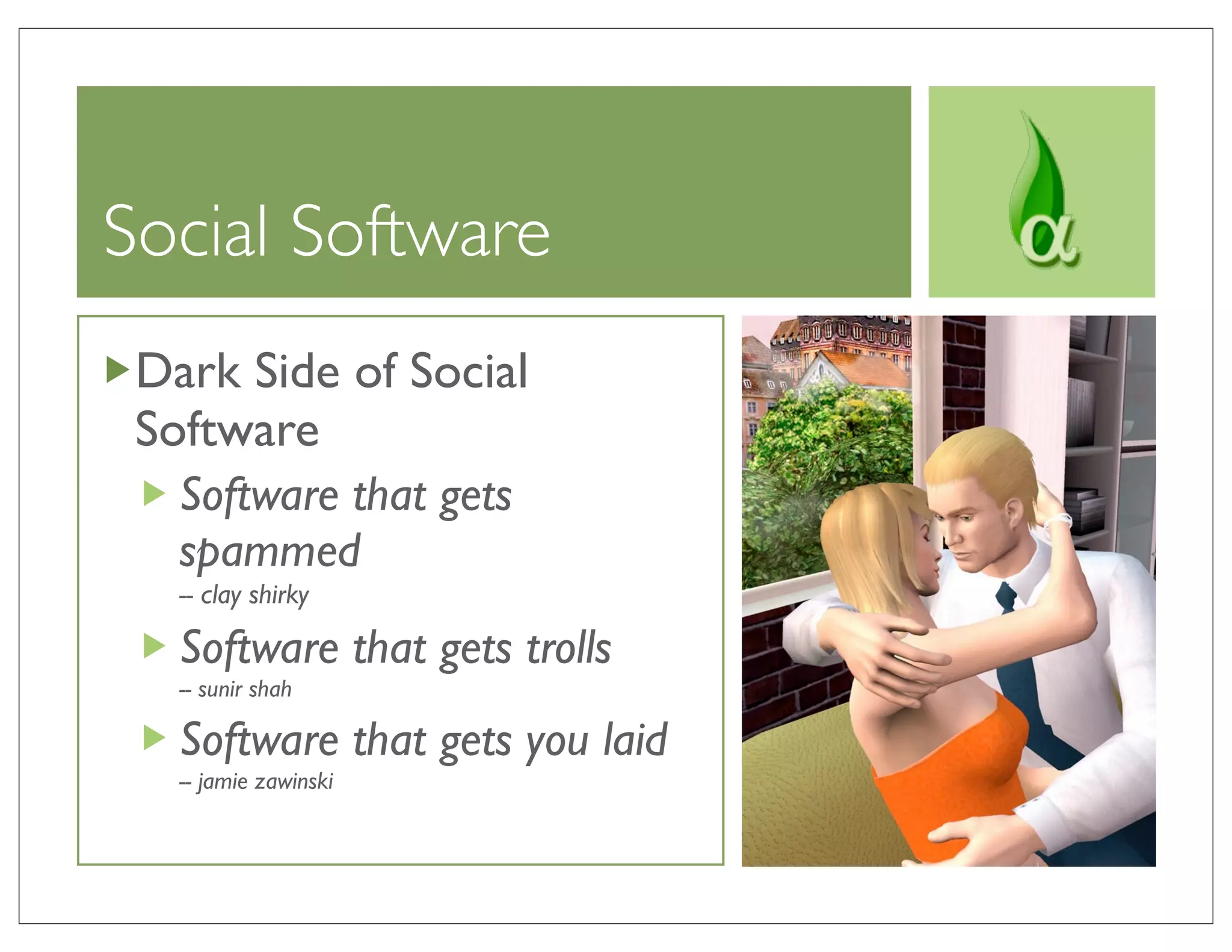 Social Software
 Dark Side of Social
 Software
   Software that gets
   spammed
   -- clay shirky

   Software that gets trolls
   -- sunir shah

   Software that gets you laid
   -- jamie zawinski
 