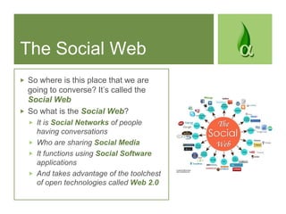 The Social Web<br />So where is this place that we are going to converse? It’s called the Social Web<br />So what is the S...