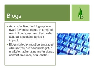 Blogs<br />As a collective, the blogosphere rivals any mass media in terms of reach, time spent, and their wider cultural,...