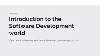 Introduction to the
Software Development
world
If you want to become a software developer, press enter to start.
 