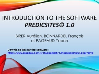 INTRODUCTION TO THE SOFTWARE
PREDICSITES© 1.0
BIRER Aurélien, BONNARDEL François
et PAGEAUD Yoann
Download link for the software :
https://www.dropbox.com/s/1ti5bbofkpltl71/PredicSites%201.0.rar?dl=0
 