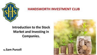 Bits of Financial Advice for
Smart, Young Adults.
HANDSWORTH INVESTMENT CLUB
By Sam Purcell
Introduction to the Stock
Market and Investing in
Companies.
 
