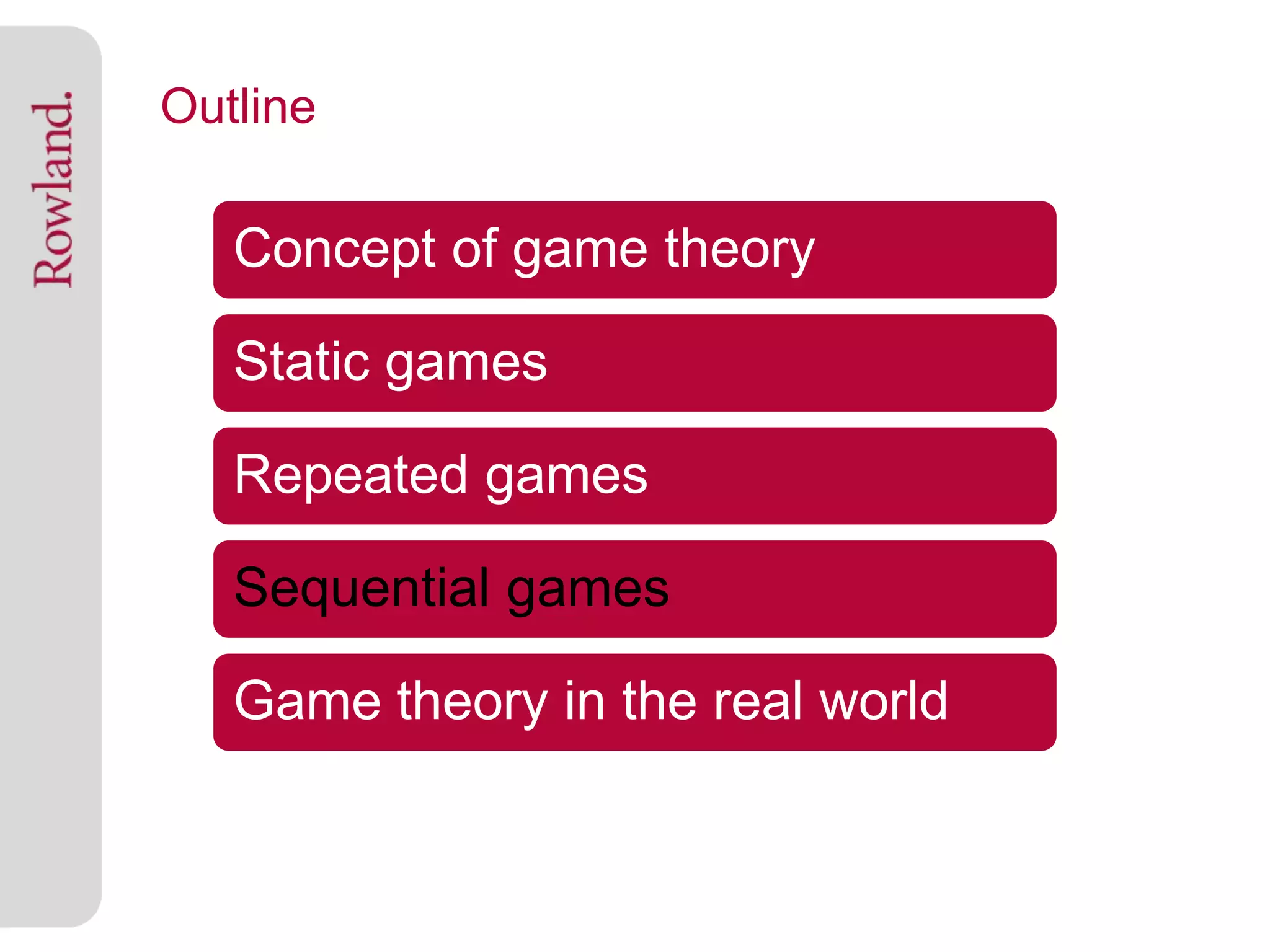 Outline

   Concept of game theory

   Static games

   Repeated games

   Sequential games

   Game theory in the real world
 