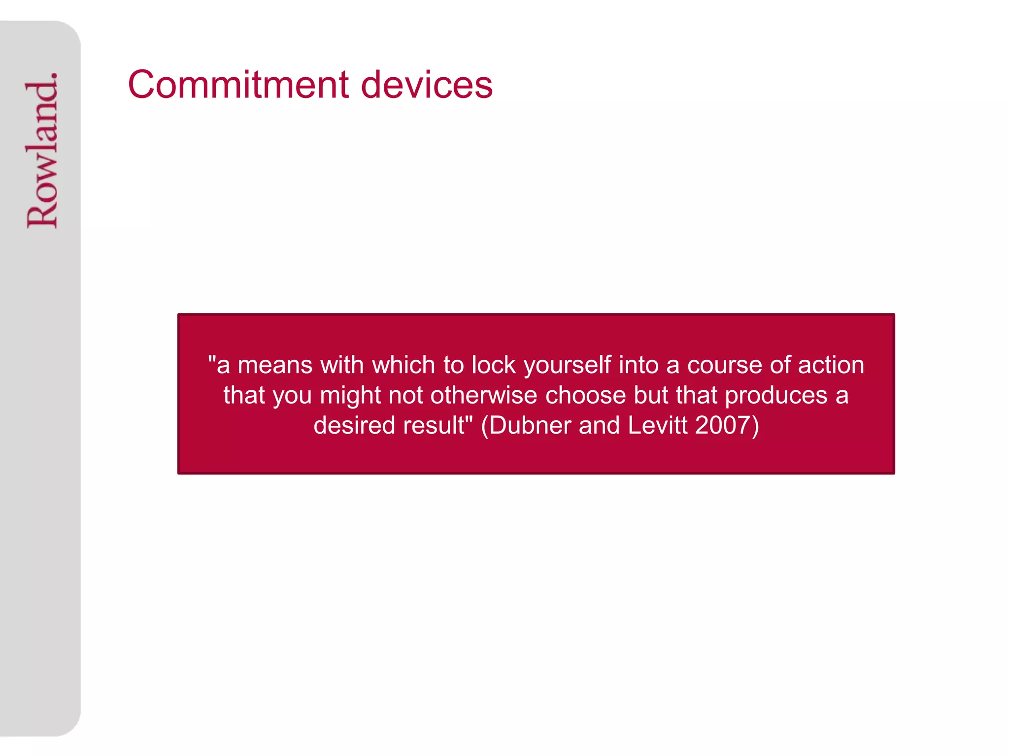 Commitment devices




   "a means with which to lock yourself into a course of action
    that you might not otherwise choose but that produces a
            desired result" (Dubner and Levitt 2007)
 