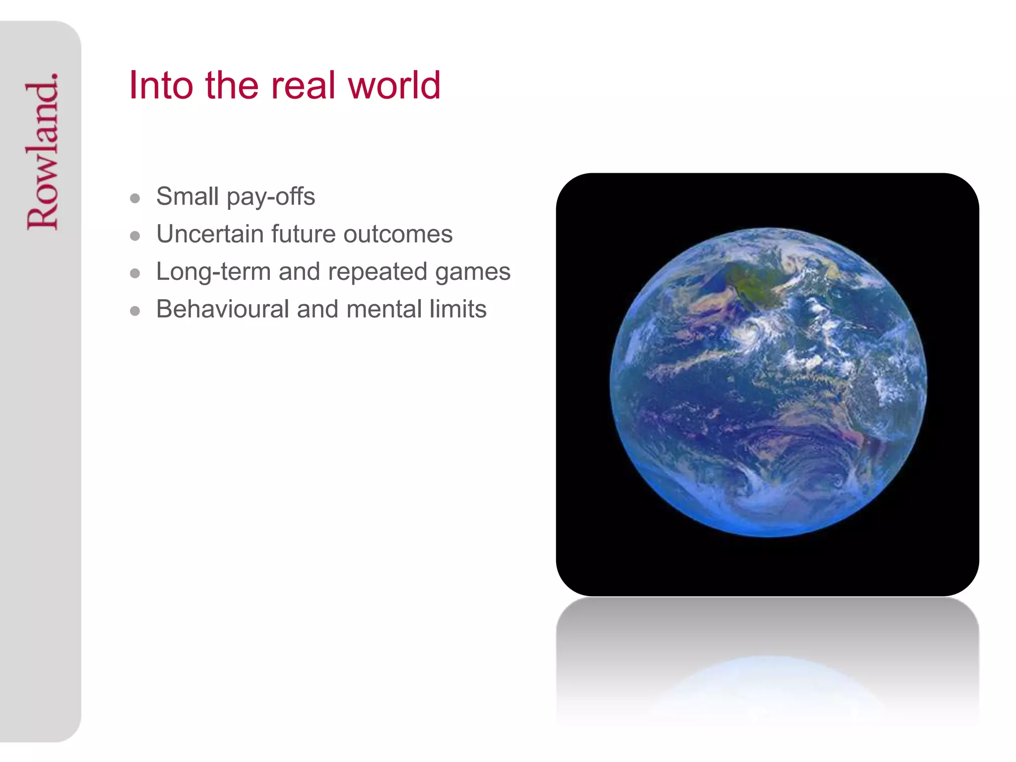 Into the real world

● Small pay-offs
● Uncertain future outcomes
● Long-term and repeated games
● Behavioural and mental limits
 