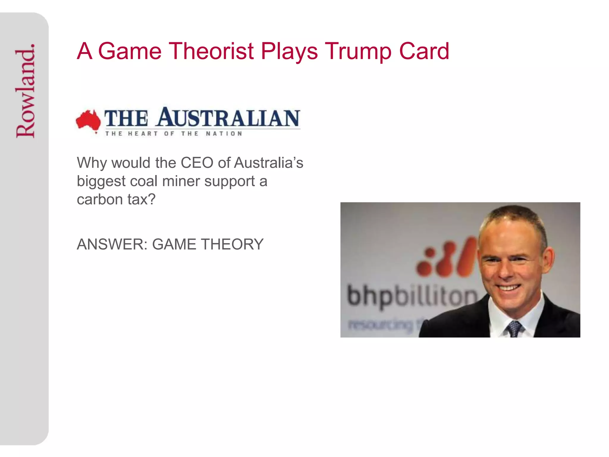 A Game Theorist Plays Trump Card



Why would the CEO of Australia’s
biggest coal miner support a
carbon tax?

ANSWER: GAME THEORY
 