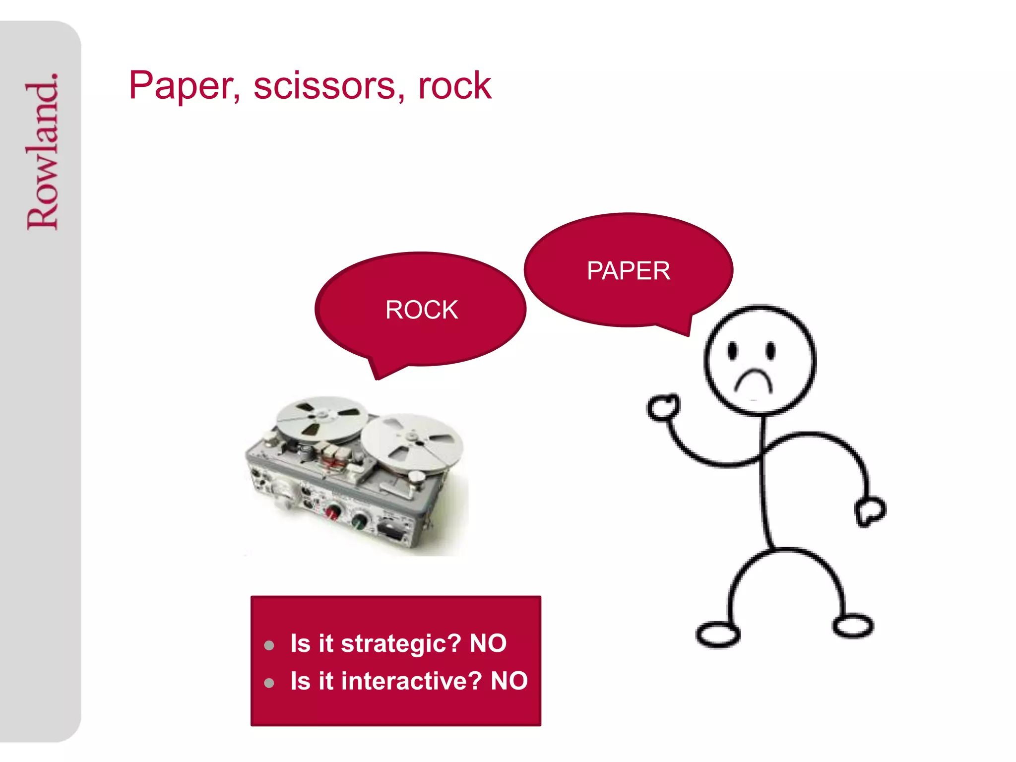 Paper, scissors, rock



                                 SCISSORS
                                  PAPER
                 ROCK
                 ROCK




       ● Is it strategic? NO
       ● Is it interactive? NO
 