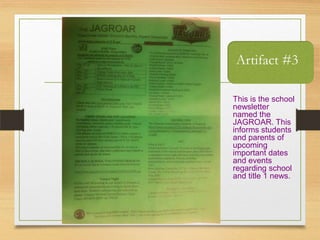 Artifact #3
This is the school
newsletter
named the
JAGROAR. This
informs students
and parents of
upcoming
important dates
and events
regarding school
and title 1 news.
 
