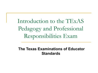 Introduction to the TExAS Pedagogy and Professional Responsibilities Exam The Texas Examinations of Educator Standards   