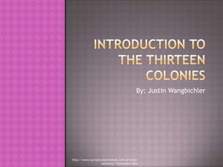 Introduction to the Thirteen Colonies By: Justin Wangbichler http://www.socialstudiesforkids.com/articles/ushistory/13colonies1.htm 
