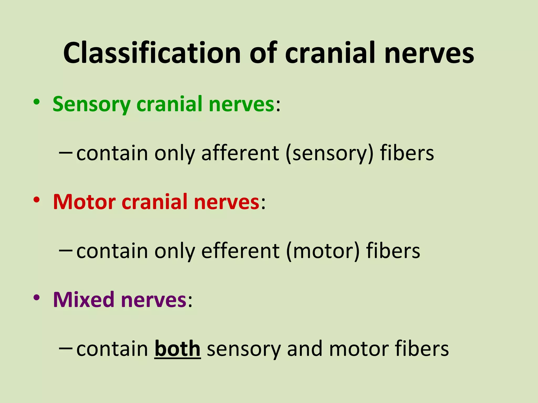 Classification of cranial nerves
• Sensory cranial nerves:
– contain only afferent (sensory) fibers
• Motor cranial nerves:
– contain only efferent (motor) fibers
• Mixed nerves:
– contain both sensory and motor fibers

 