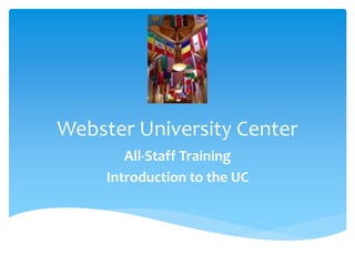 Webster University Center
All-Staff Training
Introduction to the UC
 