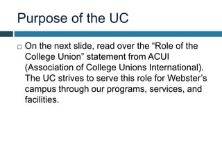Purpose of the UC
 On the next slide, read over the “Role of the
College Union” statement from ACUI
(Association of Colle...