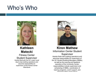 Who’s Who
Kathleen
Matecki
Fitness Center
Student Supervisor
Assists Brett with the UC Lower Level
day-to-day building ope...